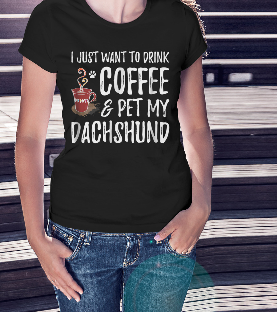 I Just Want To Drink Coffee And Pet My Dachshund Dog Mom Or Dog Dad T-Shirt