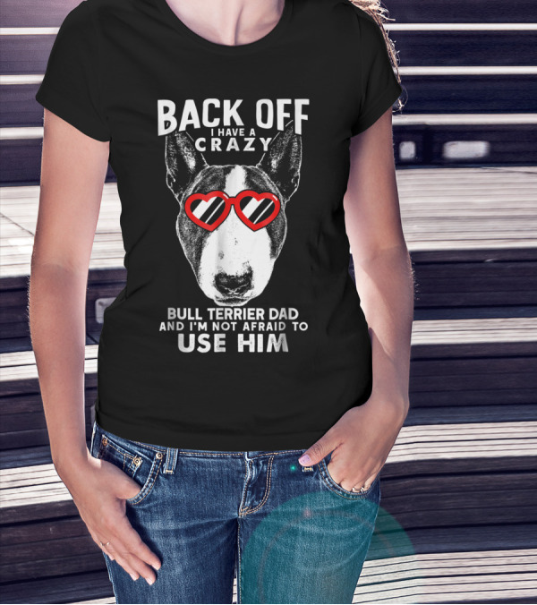 BACK OFF I HAVE A CRAZY BULL TERRIER DAD AND I'M NOT AFRAID TO USE HIM T-Shirt