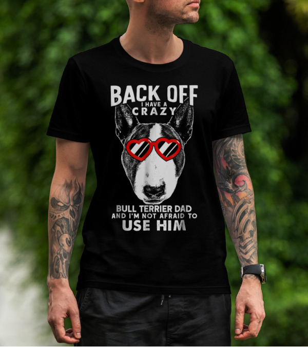 BACK OFF I HAVE A CRAZY BULL TERRIER DAD AND I'M NOT AFRAID TO USE HIM T-Shirt