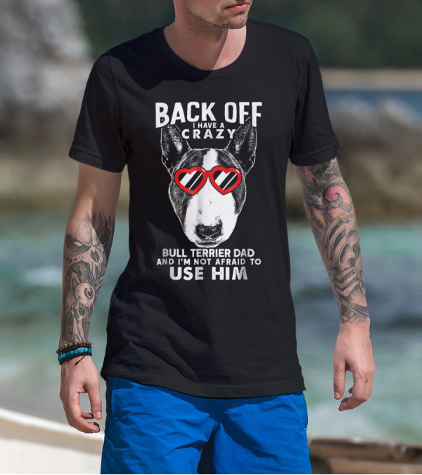 BACK OFF I HAVE A CRAZY BULL TERRIER DAD AND I'M NOT AFRAID TO USE HIM T-Shirt