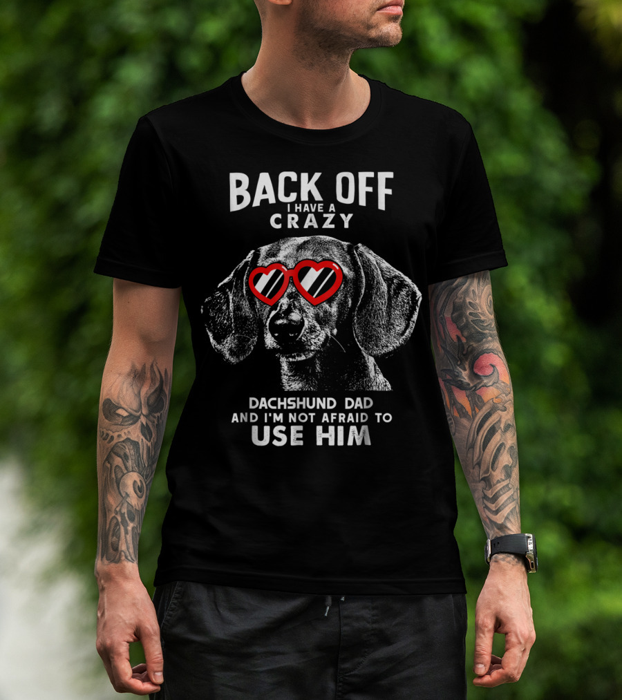 BACK OFF I HAVE A CRAZY DACHSHUND DAD AND I'M NOT AFRAID TO USE HIM T-Shirt