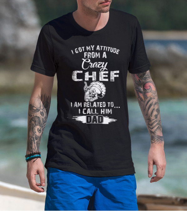 I Got My Attitude From A Crazy Chef I Am Related To I Call Him Dad T-Shirt