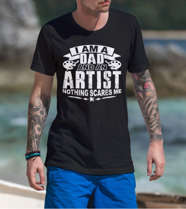 I Am A Dad And An Artist Nothing Scares Me T-Shirt
