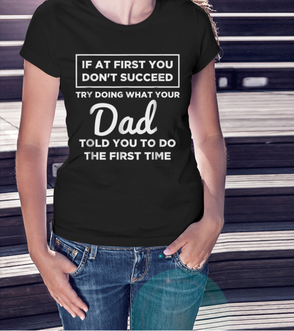 If At First You Don't Succeed Try Doing What Your Dad Told You To Do The First Time T-Shirt
