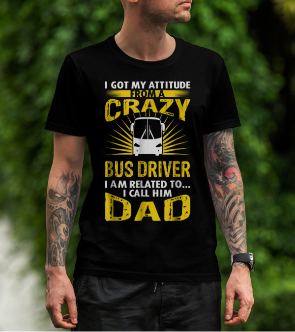 I Got My Attitude From A Crazy Bus Driver I Am Related To I Call Him Dad T-Shirt