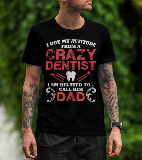 I Got My Attitude From A Crazy Dentist I Am Related To Call Him Dad T-Shirt