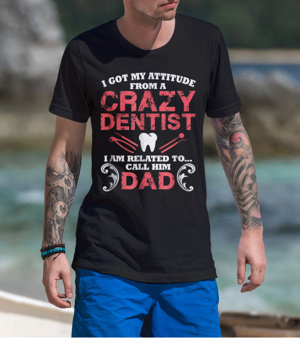 I Got My Attitude From A Crazy Dentist I Am Related To Call Him Dad T-Shirt