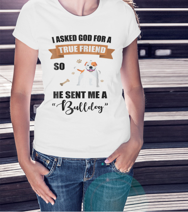 I Asked God For A True Friend So He Sent Me A Bulldog T-Shirt