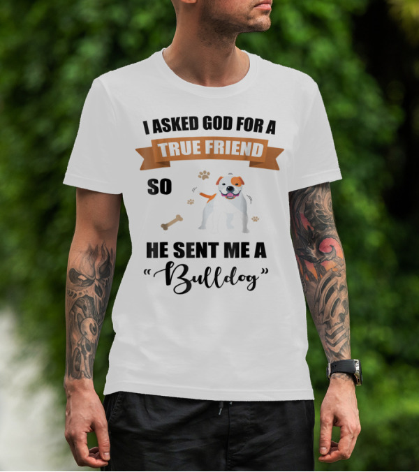 I Asked God For A True Friend So He Sent Me A Bulldog T-Shirt
