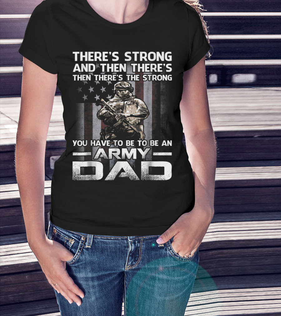 THERE'S STRONG AND THEN THERE'S THE STRONG YOU HAVE TO BE TO BE AN ARMY DAD T-Shirt