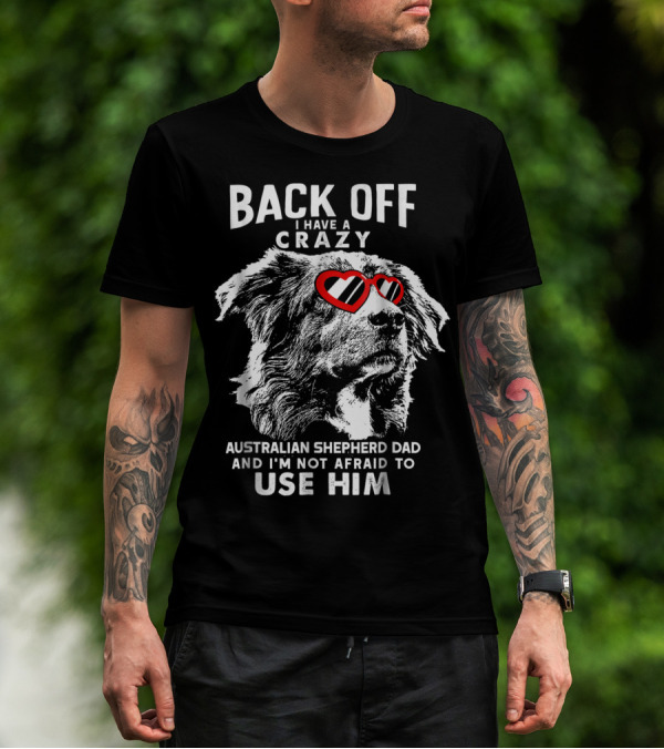 Back Off I Have A Crazy Australian Shepherd Dad And I'm Not Afraid To Use Him T-Shirt