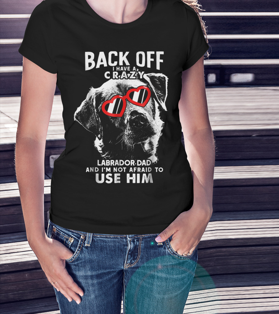 Back Off I Have A Crazy Labrador Dad And I'm Not Afraid To Use Him T-Shirt