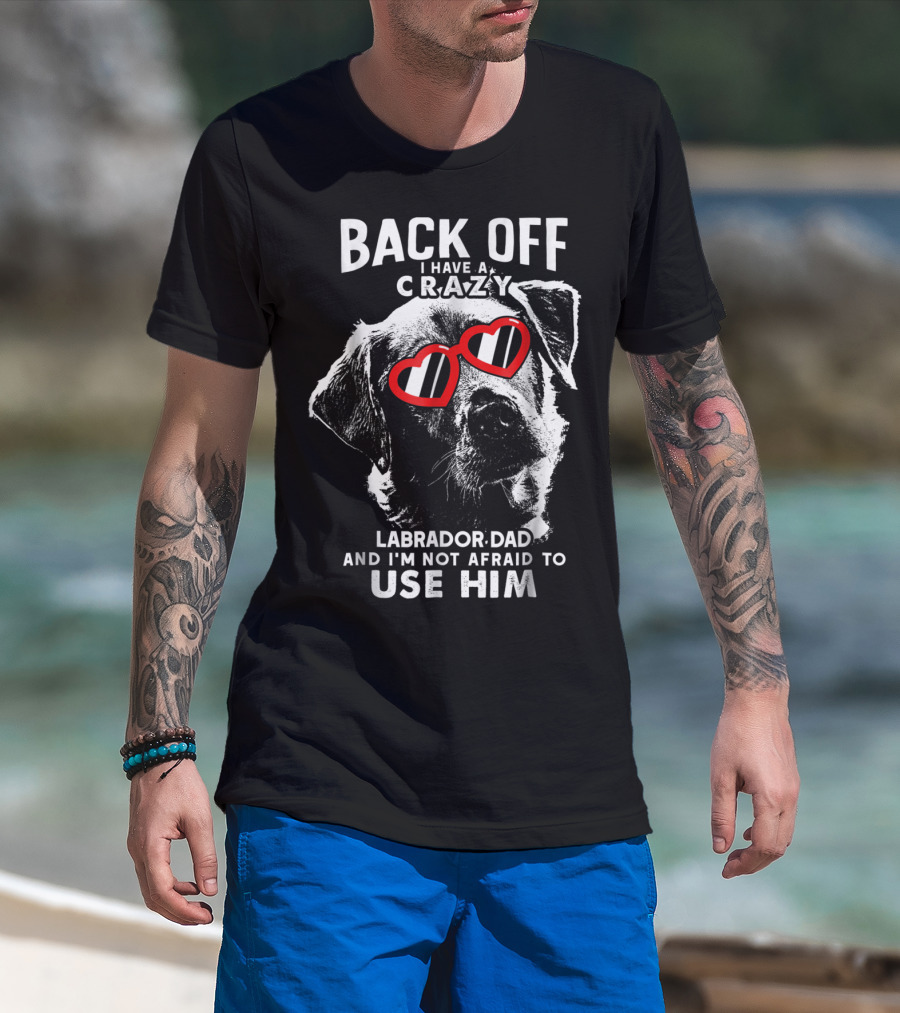 Back Off I Have A Crazy Labrador Dad And I'm Not Afraid To Use Him T-Shirt