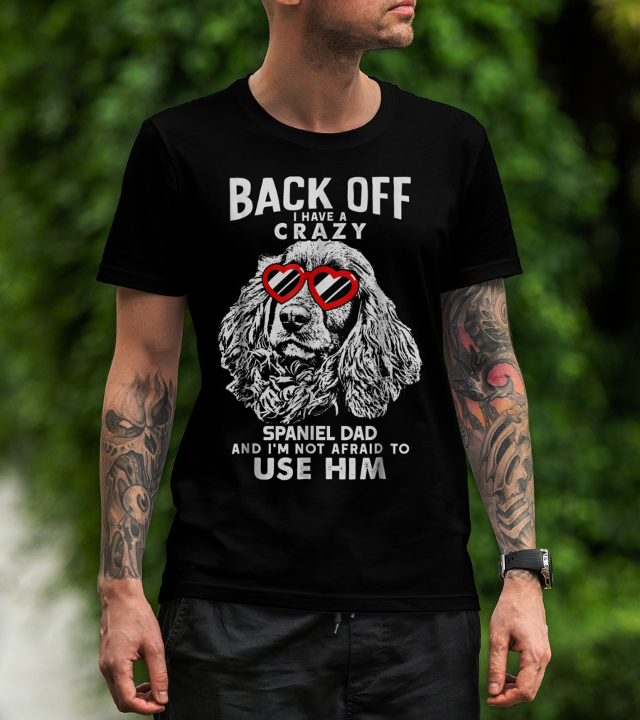 Back Off I Have A Crazy Spaniel Dad And I'm Not Afraid To Use Him T-Shirt