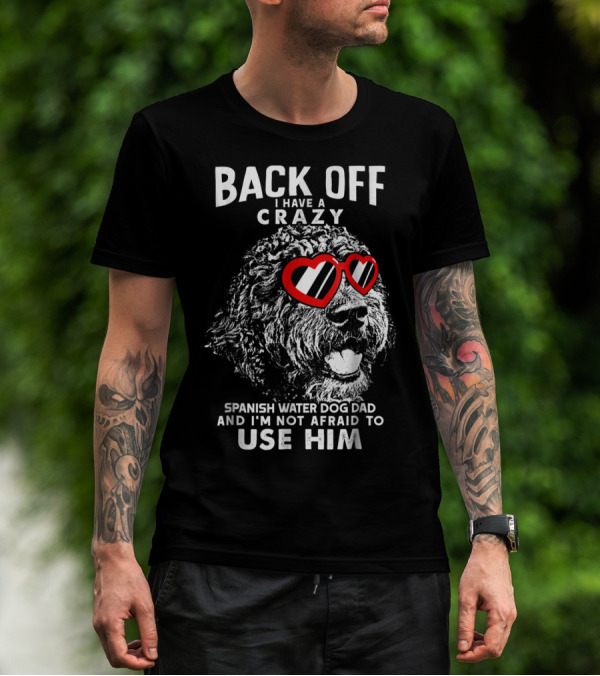 Back Off I Have A Crazy Spanish Water Dog Dad And I'm Not Afraid To Use Him T-Shirt