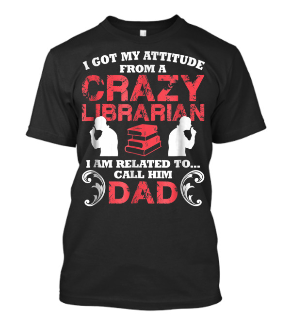 I Got My Attitude From A Crazy Librarian I Am Related To Call Him Dad T-Shirt
