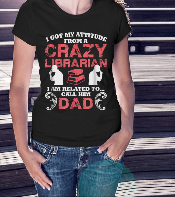 I Got My Attitude From A Crazy Librarian I Am Related To Call Him Dad T-Shirt