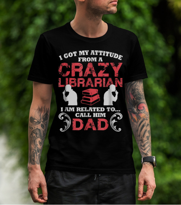I Got My Attitude From A Crazy Librarian I Am Related To Call Him Dad T-Shirt