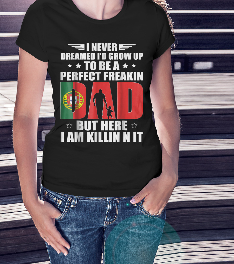 I Never Dreamed I'd Grow Up To Be A Perfect Freakin Dad Portugal Flag But Here I Am Killin N It T-Shirt