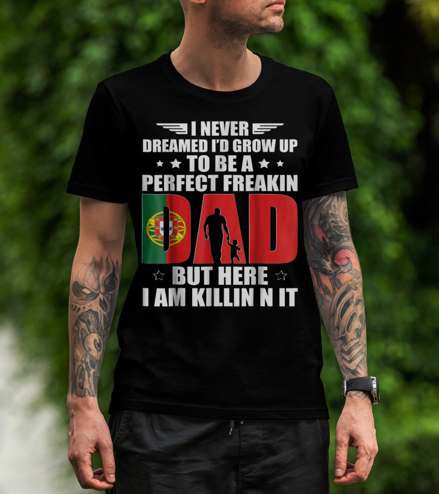 I Never Dreamed I'd Grow Up To Be A Perfect Freakin Dad Portugal Flag But Here I Am Killin N It T-Shirt