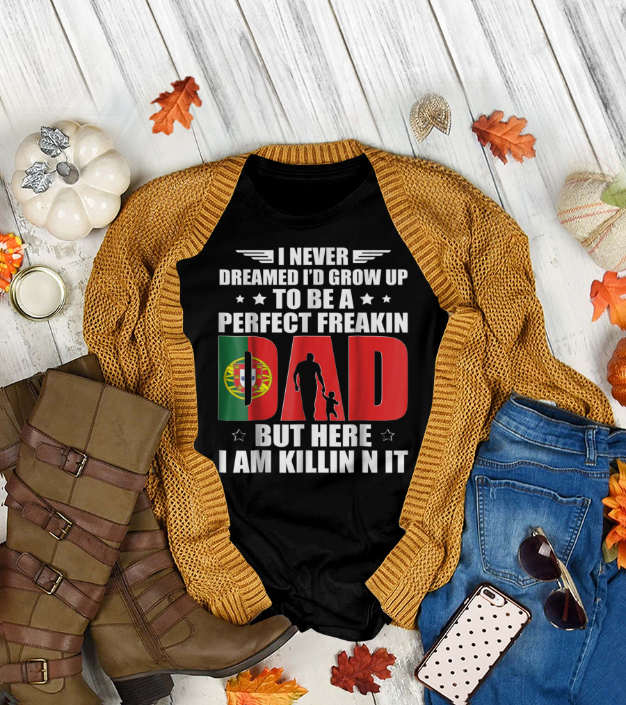 I Never Dreamed I'd Grow Up To Be A Perfect Freakin Dad Portugal Flag But Here I Am Killin N It T-Shirt