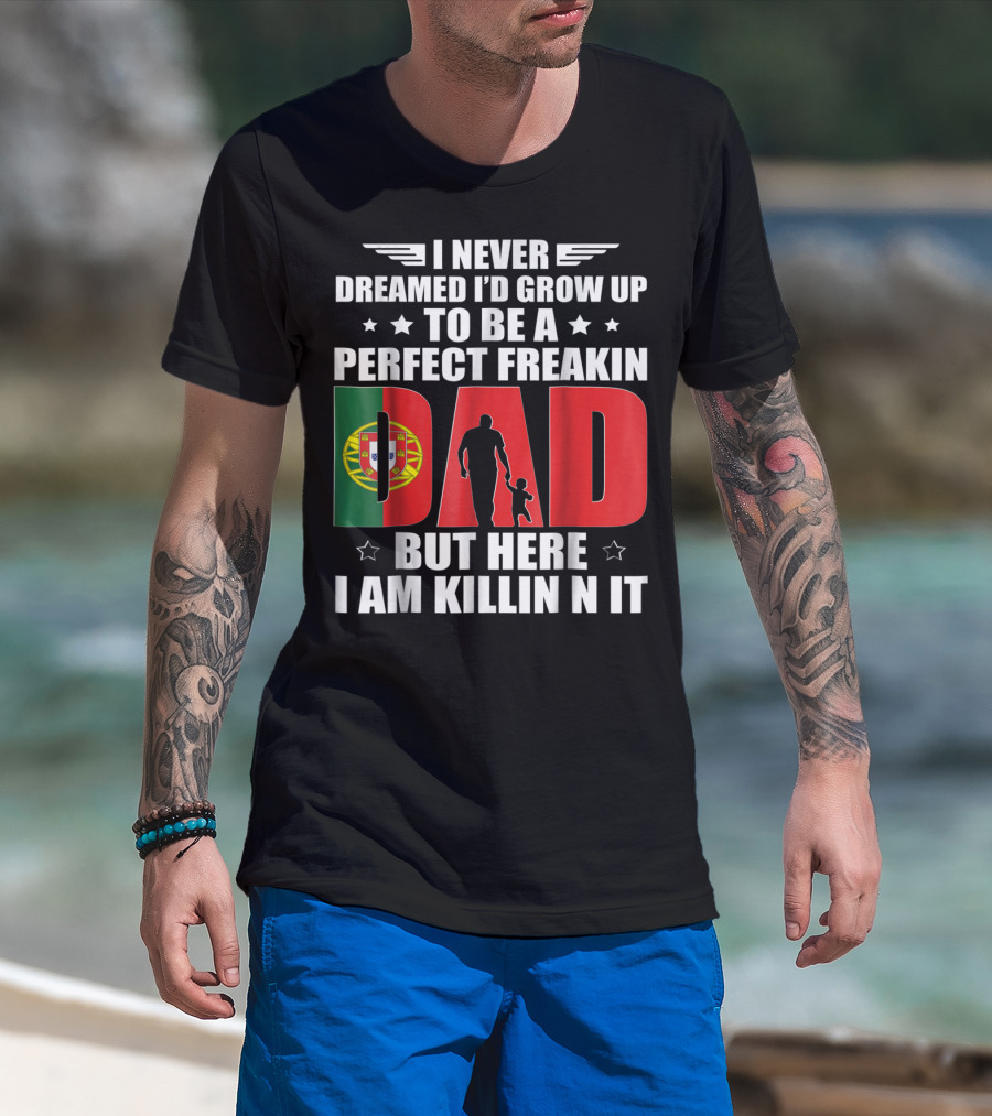 I Never Dreamed I'd Grow Up To Be A Perfect Freakin Dad Portugal Flag But Here I Am Killin N It T-Shirt
