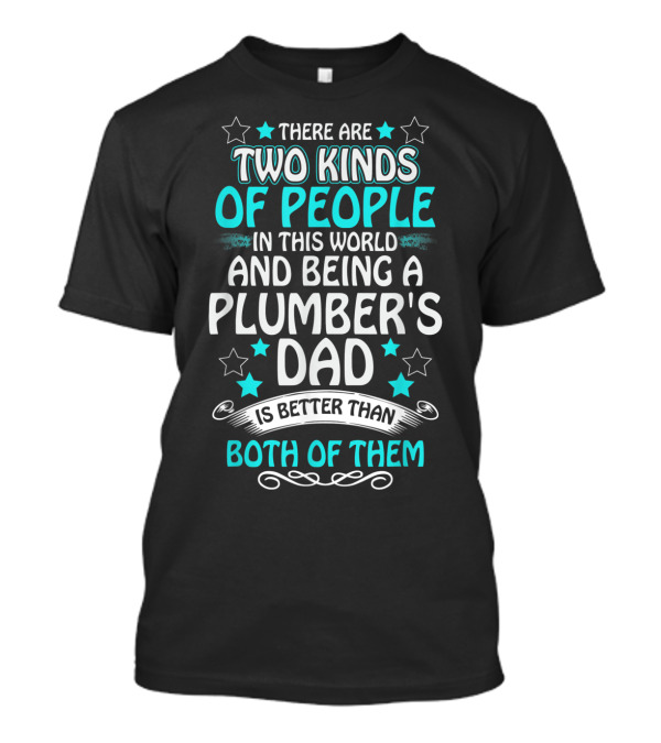 There Are Two Kinds Of People In This World And Being A Plumber's Dad Is Better Than Both Of Them T-Shirt