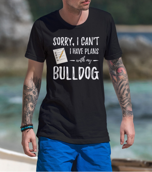 Sorry I Can't I Have Plans With My Bulldog Dog Mom Or Dog Dad Idea29 T-Shirt