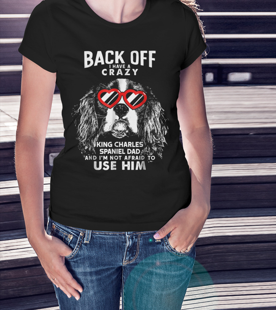 Back Off I Have A Crazy King Charles Spaniel Dad And I'm Not Afraid To Use Him T-Shirt