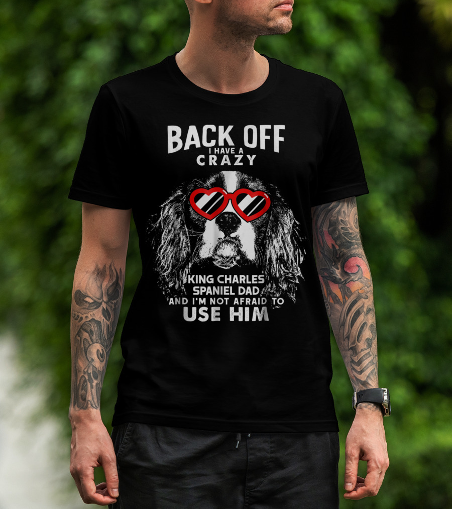 Back Off I Have A Crazy King Charles Spaniel Dad And I'm Not Afraid To Use Him T-Shirt