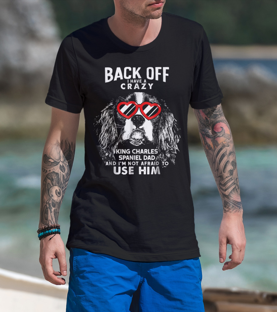 Back Off I Have A Crazy King Charles Spaniel Dad And I'm Not Afraid To Use Him T-Shirt