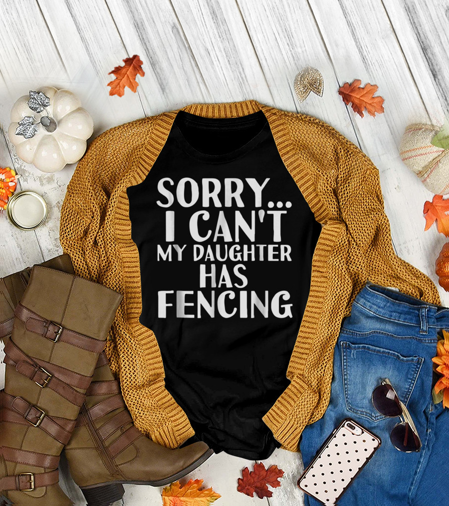 Sorry I Can't My Daughter Has Fencing T-Shirt