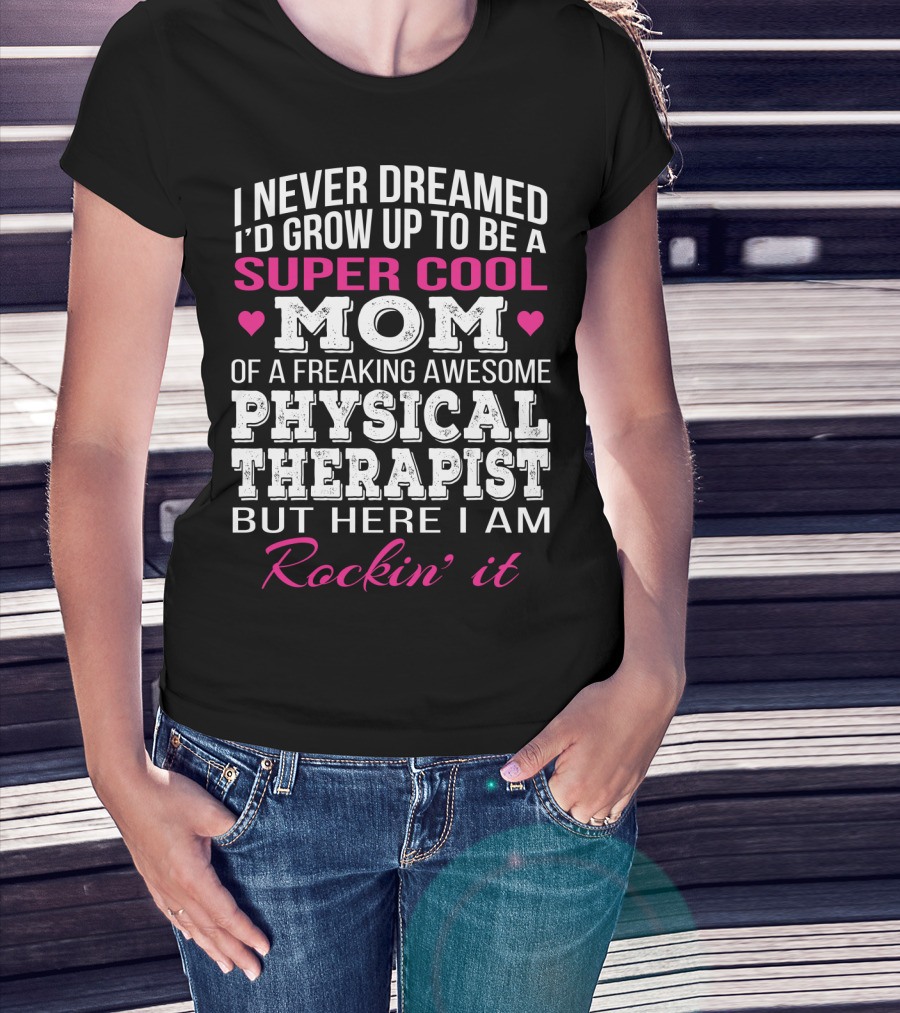 I Never Dreamed I'd Grow Up To Be A Super Cool Mom Of A Freaking Awesome Physical Therapist But Here I Am Rockin' It T-Shirt