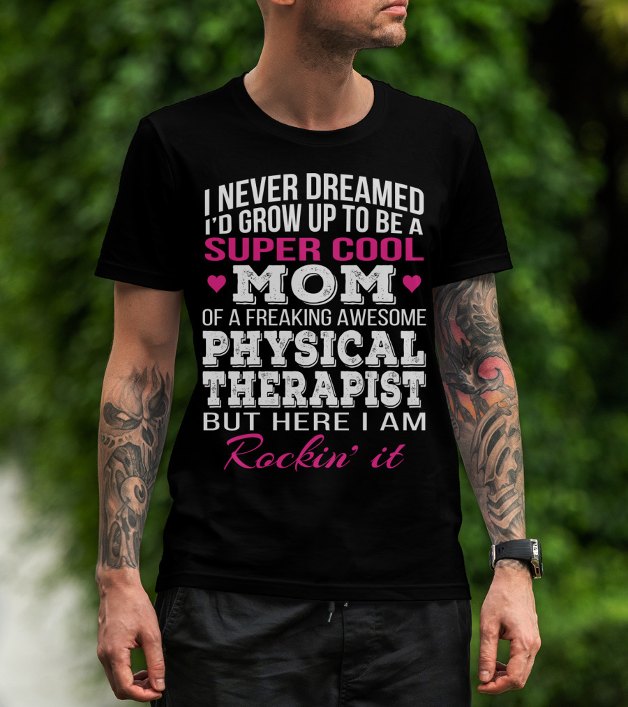 I Never Dreamed I'd Grow Up To Be A Super Cool Mom Of A Freaking Awesome Physical Therapist But Here I Am Rockin' It T-Shirt