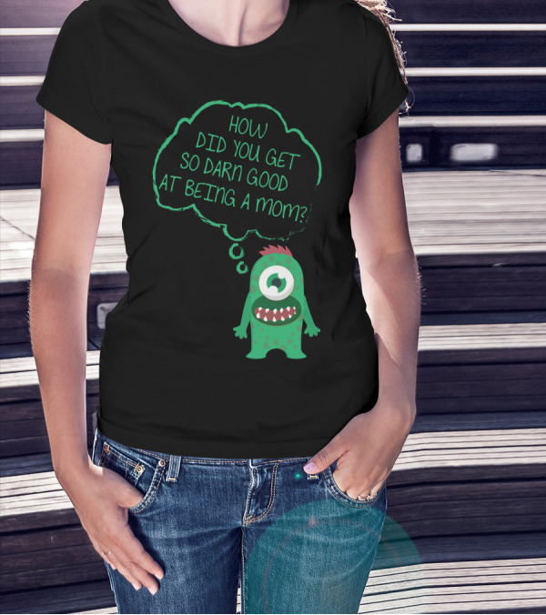 How Did You Get So Darn Good At Being A Mom Monster T-Shirt