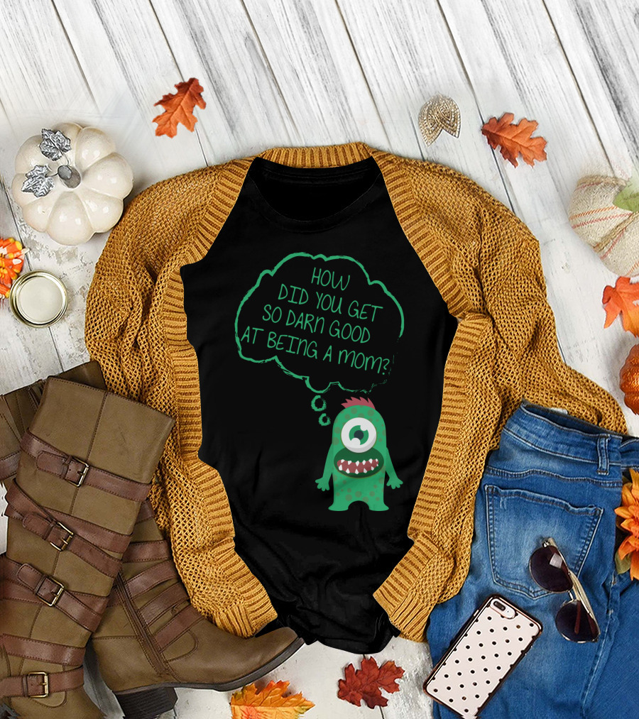 How Did You Get So Darn Good at Being a Mom Monster T-Shirt