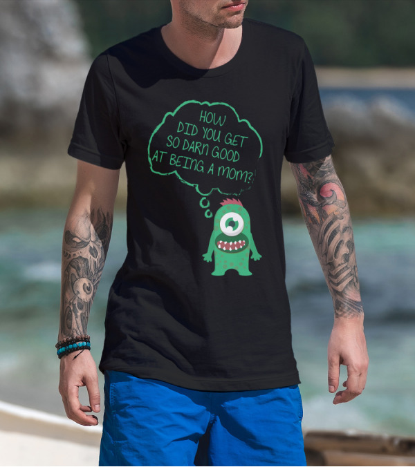 How Did You Get So Darn Good At Being A Mom Monster T-Shirt