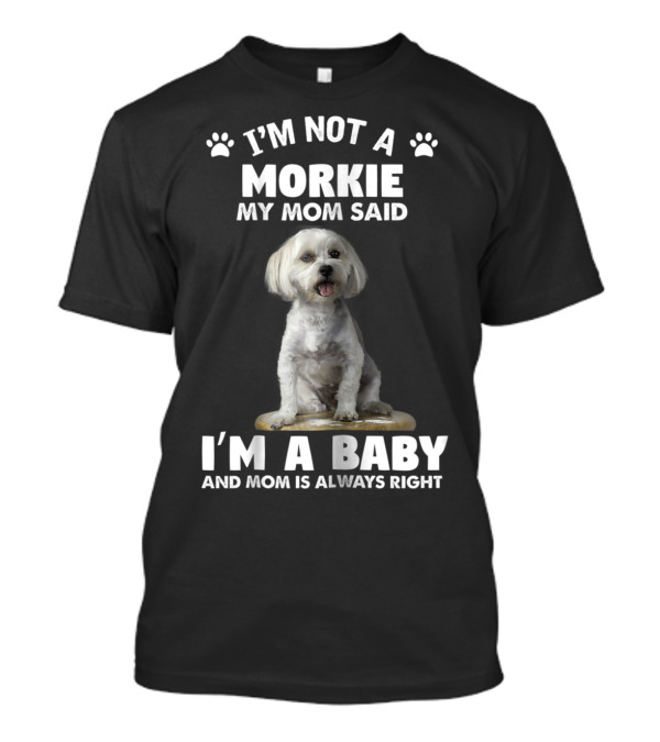 I'm Not A Morkie My Mom Said I'm A Baby And Mom Is Always Right T-Shirt