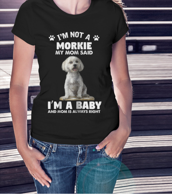 I'm Not A Morkie My Mom Said I'm A Baby And Mom Is Always Right T-Shirt