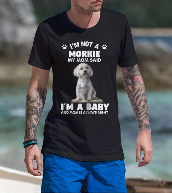 I'm Not A Morkie My Mom Said I'm A Baby And Mom Is Always Right T-Shirt