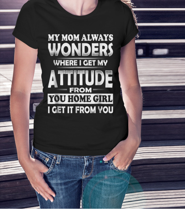 My Mom Always Wonders Where I Get My Attitude From You Homegirl I Get It From You T-Shirt