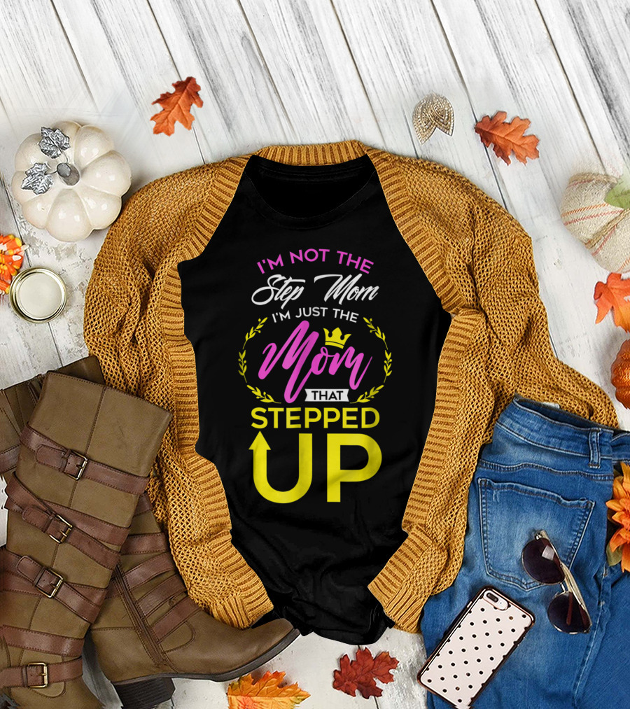 I'm Not The Step Mom I'm Just The Mom That Stepped Up T-Shirt