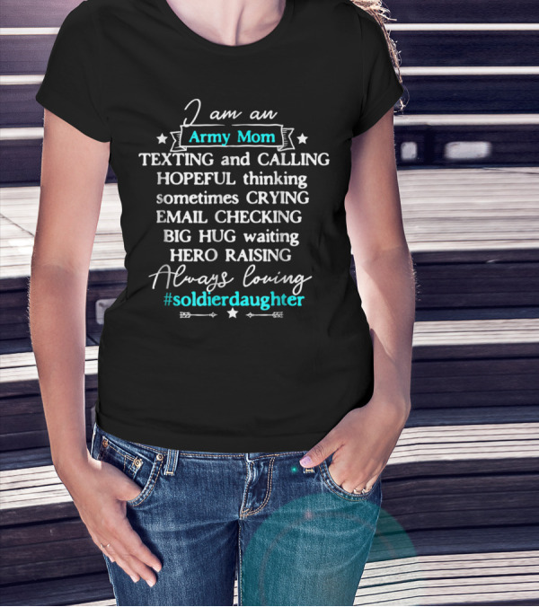 I Am An Army Mom Texting Calling Hero Raising Always Loving Soldier Daughter T-Shirt