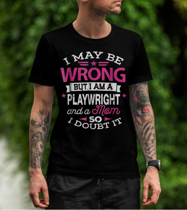 I May Be Wrong But I Am A Playwright And A Mom So I Doubt It T-Shirt