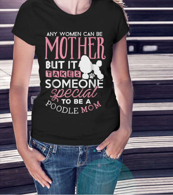 Any Women Can Be Mother But It Takes Someone Special To Be A Poodle Mom T-Shirt