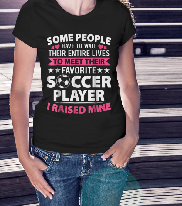 Some People Have To Wait Their Entire Lives To Meet Their Favorite Soccer Player I Raised Mine Soccer Mom Lover T-Shirt