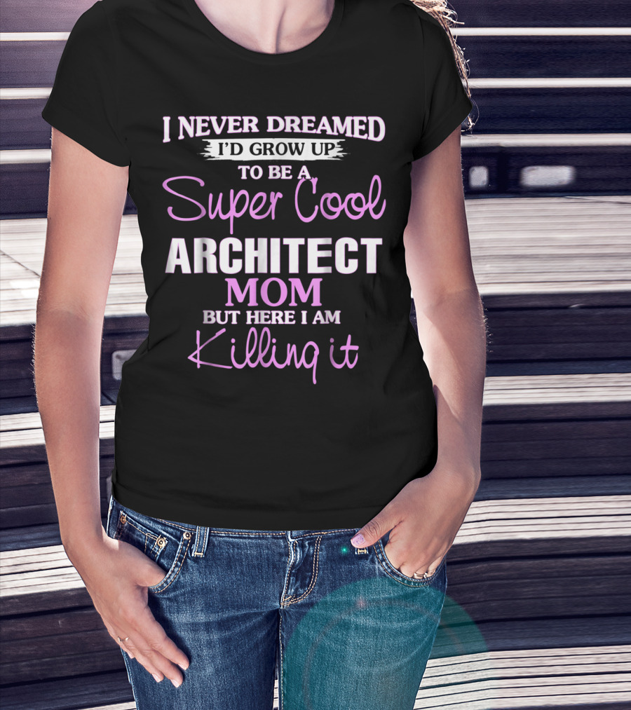 I Never Dreamed I'd Grow Up To Be A Super Cool Architect Mom But Here I Am Killing It T-Shirt