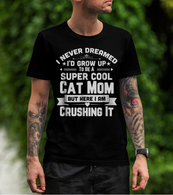 I Never Dreamed I'd Grow Up To Be A Super Cool Cat Mom But Here I Am Crushing It T-Shirt