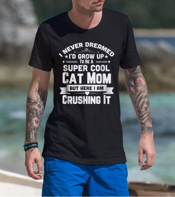 I Never Dreamed I'd Grow Up To Be A Super Cool Cat Mom But Here I Am Crushing It T-Shirt