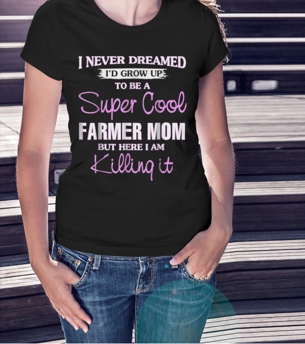I Never Dreamed I'd Grow Up To Be A Super Cool Farmer Mom But Here I Am Killing It T-Shirt